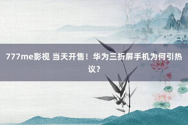 777me影视 当天开售！华为三折屏手机为何引热议？