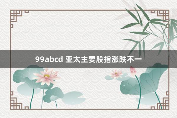 99abcd 亚太主要股指涨跌不一