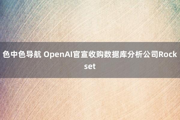 色中色导航 OpenAI官宣收购数据库分析公司Rockset