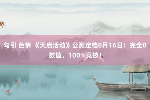 勾引 色情 《天启活动》公测定档8月16日！完全0数值，100%竞技！