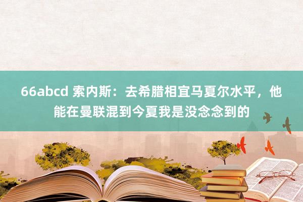 66abcd 索内斯：去希腊相宜马夏尔水平，他能在曼联混到今夏我是没念念到的