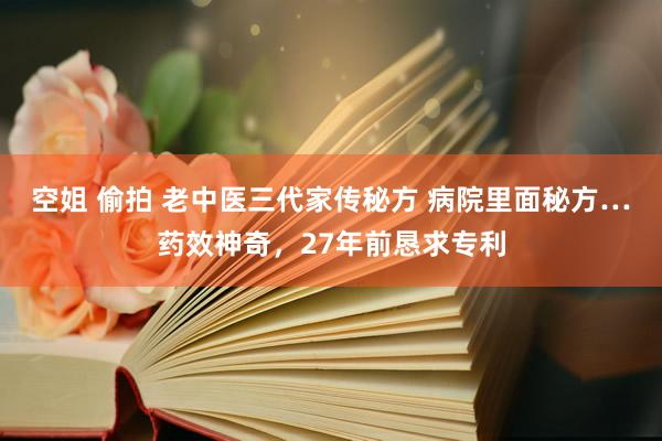 空姐 偷拍 老中医三代家传秘方 病院里面秘方…药效神奇，27年前恳求专利