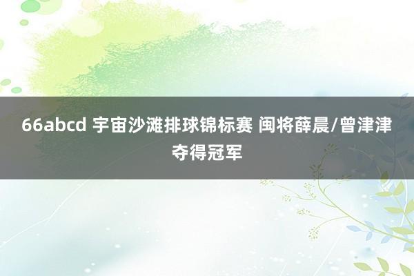 66abcd 宇宙沙滩排球锦标赛 闽将薛晨/曾津津夺得冠军