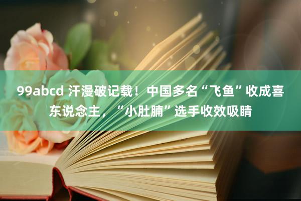 99abcd 汗漫破记载！中国多名“飞鱼”收成喜东说念主，“小肚腩”选手收效吸睛