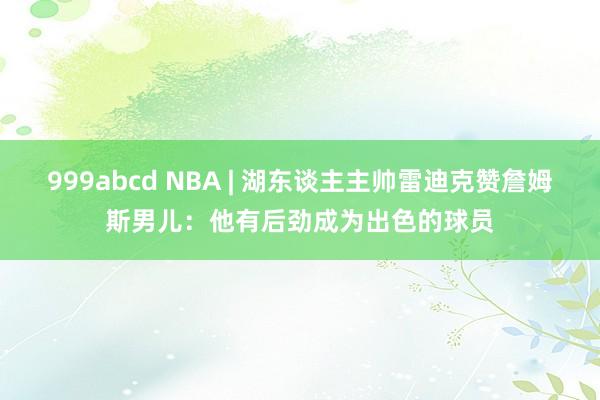 999abcd NBA | 湖东谈主主帅雷迪克赞詹姆斯男儿：他有后劲成为出色的球员