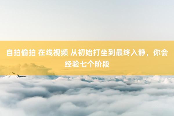 自拍偷拍 在线视频 从初始打坐到最终入静，你会经验七个阶段