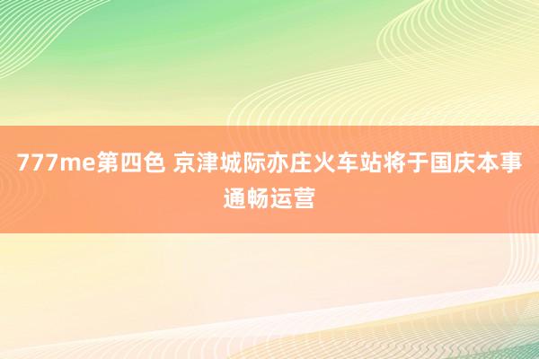 777me第四色 京津城际亦庄火车站将于国庆本事通畅运营