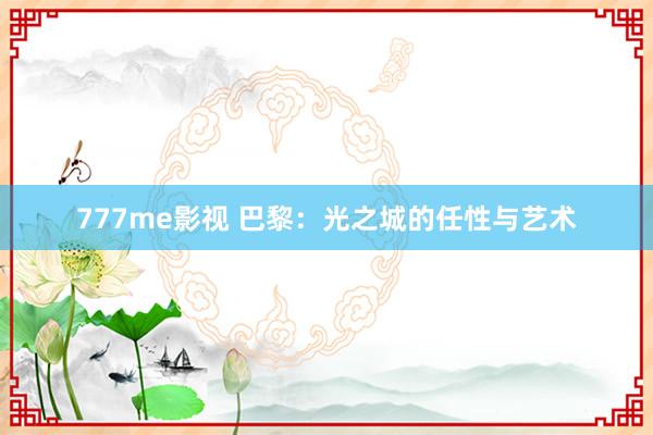 777me影视 巴黎：光之城的任性与艺术