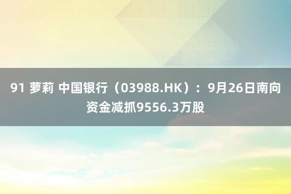 91 萝莉 中国银行（03988.HK）：9月26日南向资金减抓9556.3万股