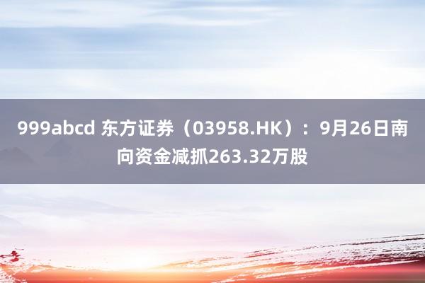 999abcd 东方证券（03958.HK）：9月26日南向资金减抓263.32万股