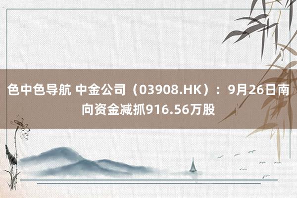 色中色导航 中金公司（03908.HK）：9月26日南向资金减抓916.56万股