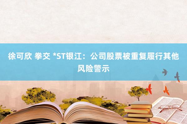 徐可欣 拳交 *ST银江：公司股票被重复履行其他风险警示