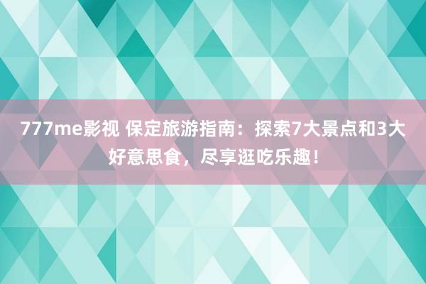 777me影视 保定旅游指南：探索7大景点和3大好意思食，尽享逛吃乐趣！