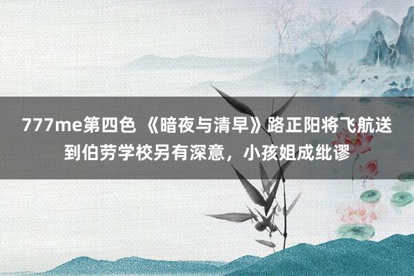 777me第四色 《暗夜与清早》路正阳将飞航送到伯劳学校另有深意，小孩姐成纰谬