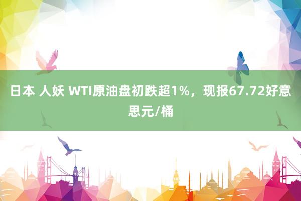 日本 人妖 WTI原油盘初跌超1%，现报67.72好意思元/桶