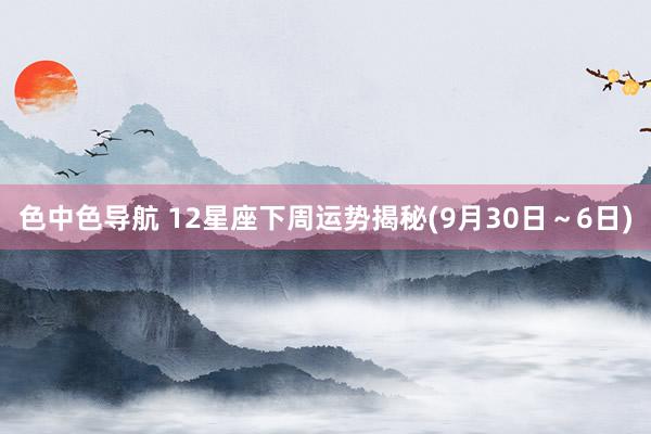 色中色导航 12星座下周运势揭秘(9月30日～6日)