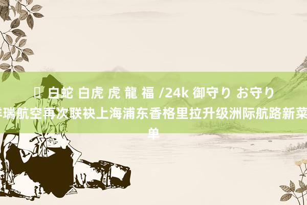 ✨白蛇 白虎 虎 龍 福 /24k 御守り お守り 祥瑞航空再次联袂上海浦东香格里拉升级洲际航路新菜单