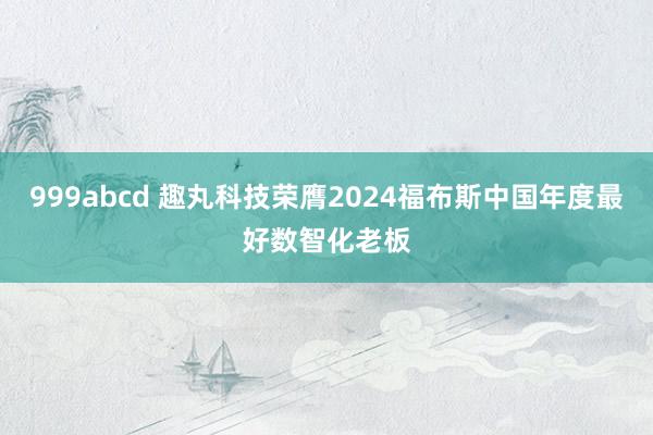 999abcd 趣丸科技荣膺2024福布斯中国年度最好数智化老板