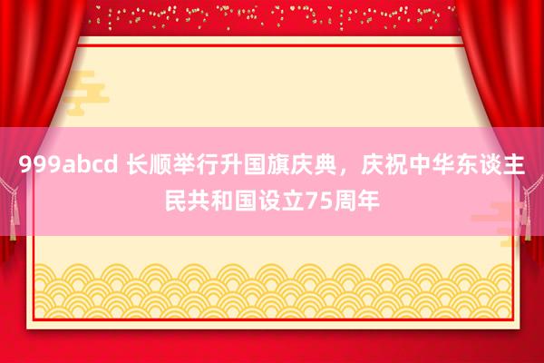 999abcd 长顺举行升国旗庆典，庆祝中华东谈主民共和国设立75周年