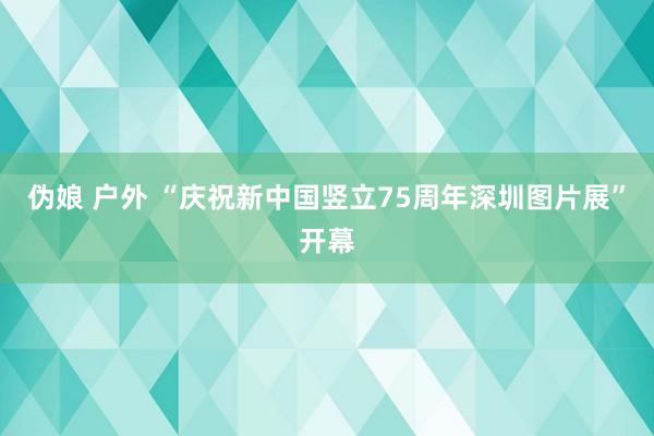 伪娘 户外 “庆祝新中国竖立75周年深圳图片展”开幕