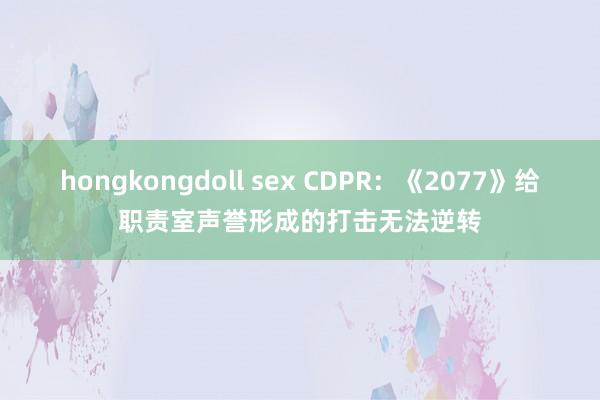 hongkongdoll sex CDPR：《2077》给职责室声誉形成的打击无法逆转