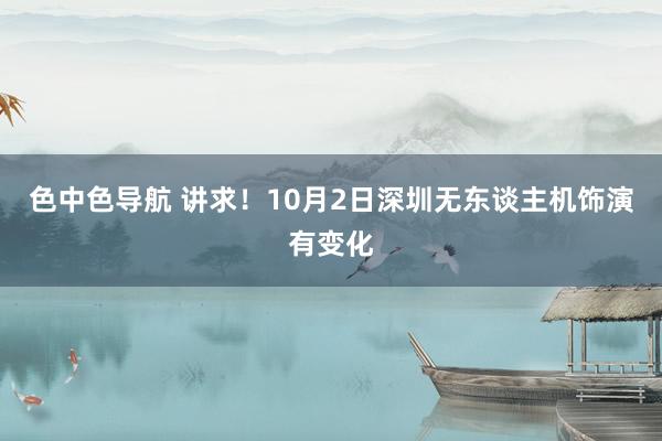 色中色导航 讲求！10月2日深圳无东谈主机饰演有变化