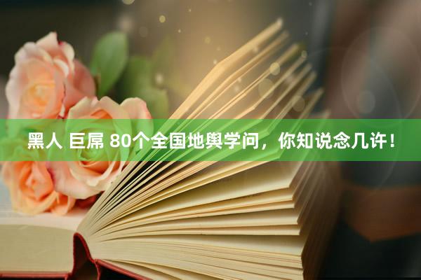 黑人 巨屌 80个全国地舆学问，你知说念几许！