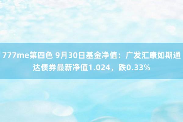 777me第四色 9月30日基金净值：广发汇康如期通达债券最新净值1.024，跌0.33%