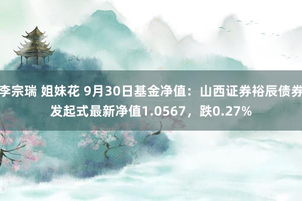 李宗瑞 姐妹花 9月30日基金净值：山西证券裕辰债券发起式最新净值1.0567，跌0.27%