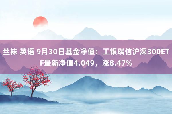 丝袜 英语 9月30日基金净值：工银瑞信沪深300ETF最新净值4.049，涨8.47%