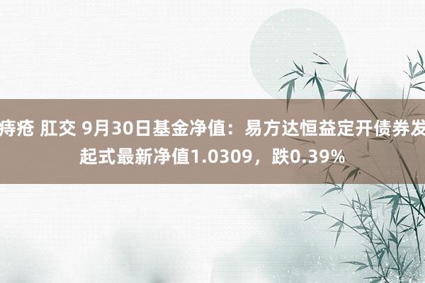 痔疮 肛交 9月30日基金净值：易方达恒益定开债券发起式最新净值1.0309，跌0.39%