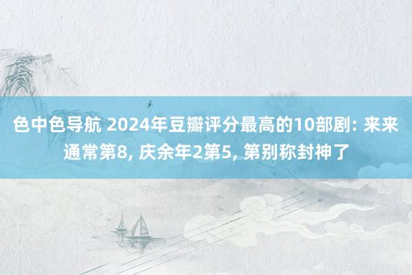 色中色导航 2024年豆瓣评分最高的10部剧: 来来通常第8， 庆余年2第5， 第别称封神了