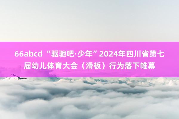 66abcd “驱驰吧·少年”2024年四川省第七届幼儿体育大会（滑板）行为落下帷幕