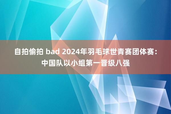 自拍偷拍 bad 2024年羽毛球世青赛团体赛：中国队以小组第一晋级八强