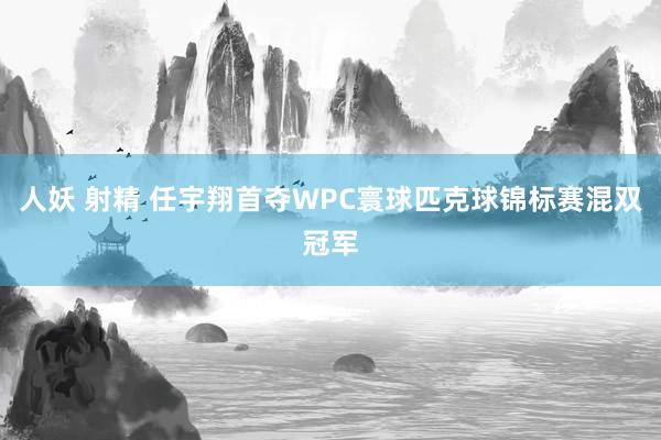 人妖 射精 任宇翔首夺WPC寰球匹克球锦标赛混双冠军