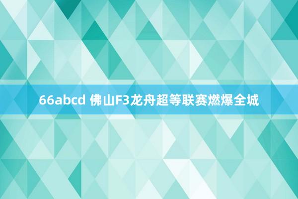 66abcd 佛山F3龙舟超等联赛燃爆全城