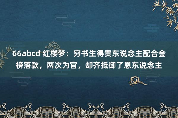 66abcd 红楼梦：穷书生得贵东说念主配合金榜落款，两次为官，却齐抵御了恩东说念主