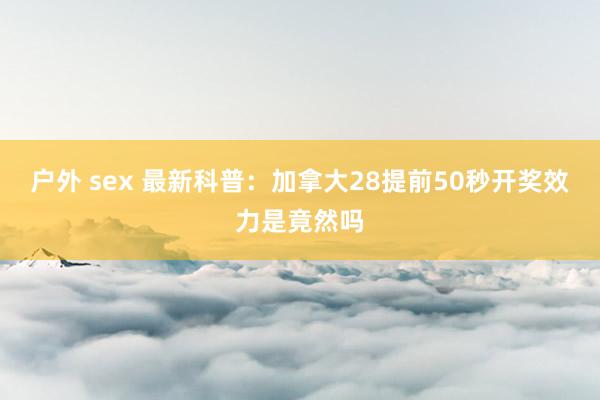 户外 sex 最新科普：加拿大28提前50秒开奖效力是竟然吗