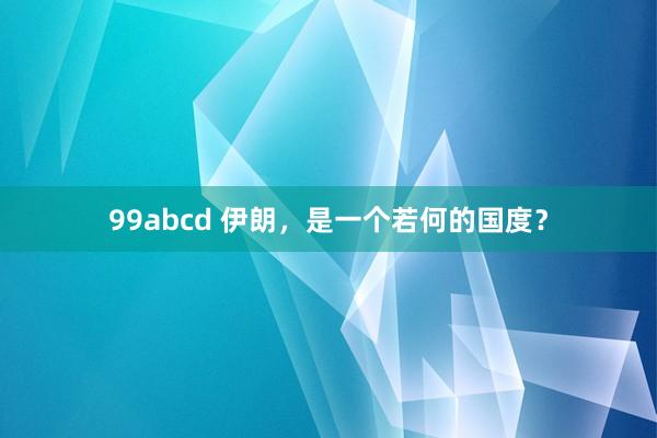 99abcd 伊朗，是一个若何的国度？