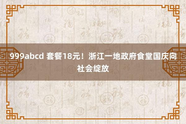 999abcd 套餐18元！浙江一地政府食堂国庆向社会绽放