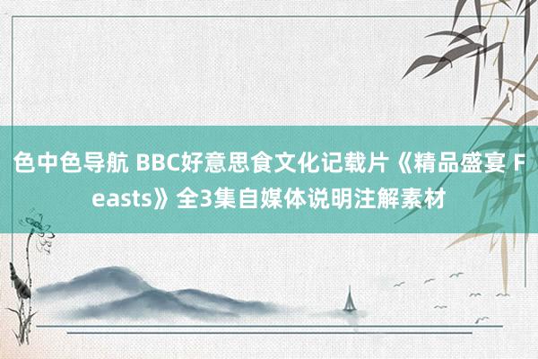 色中色导航 BBC好意思食文化记载片《精品盛宴 Feasts》全3集自媒体说明注解素材