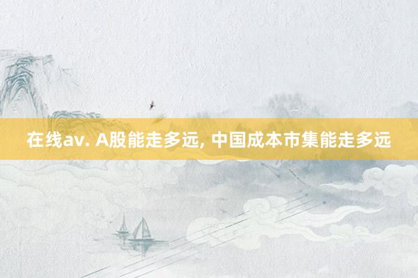 在线av. A股能走多远， 中国成本市集能走多远