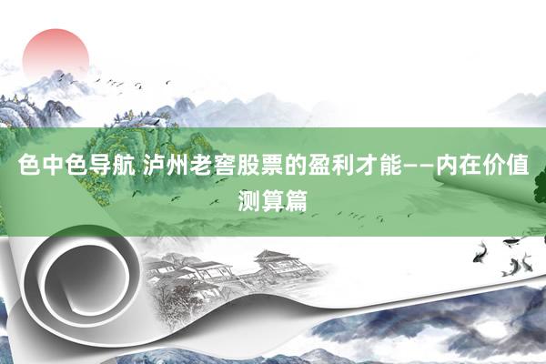 色中色导航 泸州老窖股票的盈利才能——内在价值测算篇