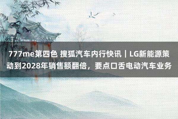 777me第四色 搜狐汽车内行快讯｜LG新能源策动到2028年销售额翻倍，要点口舌电动汽车业务