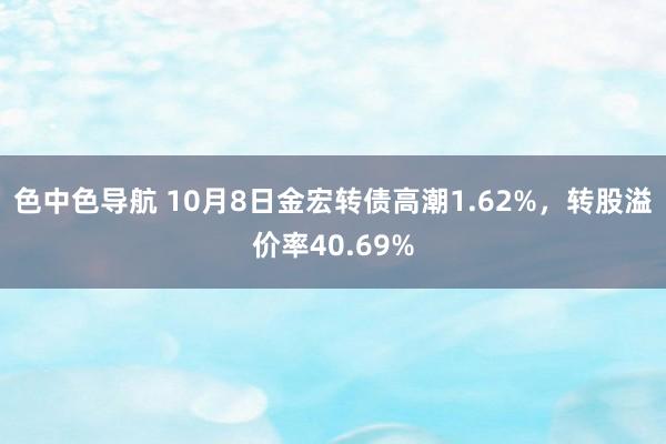 色中色导航 10月8日金宏转债高潮1.62%，转股溢价率40.69%