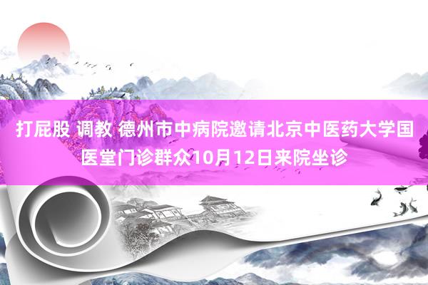 打屁股 调教 德州市中病院邀请北京中医药大学国医堂门诊群众10月12日来院坐诊