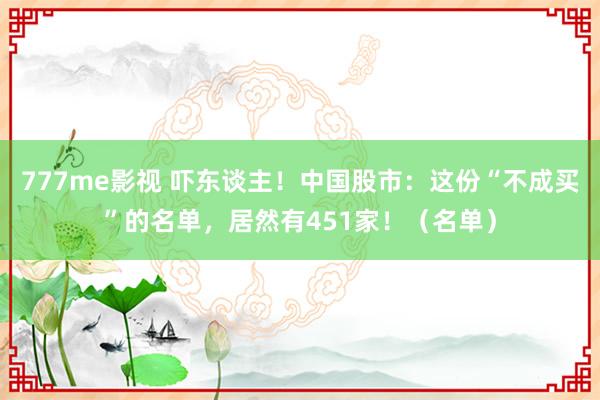 777me影视 吓东谈主！中国股市：这份“不成买”的名单，居然有451家！（名单）