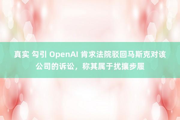 真实 勾引 OpenAI 肯求法院驳回马斯克对该公司的诉讼，称其属于扰攘步履