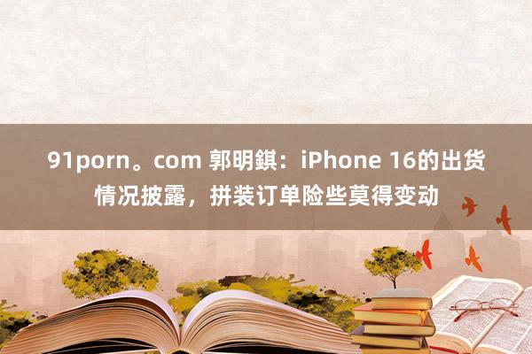 91porn。com 郭明錤：iPhone 16的出货情况披露，拼装订单险些莫得变动