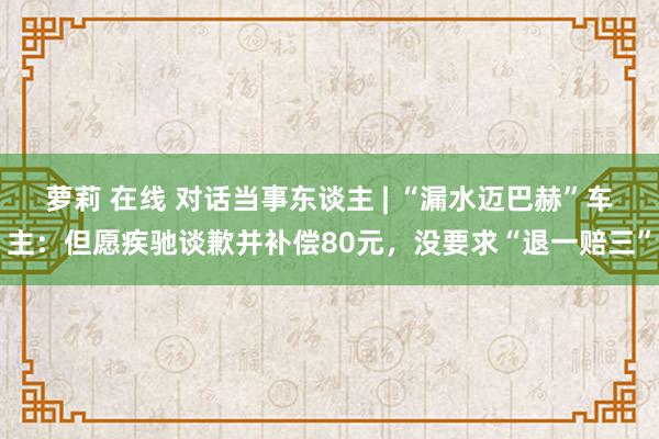 萝莉 在线 对话当事东谈主 | “漏水迈巴赫”车主：但愿疾驰谈歉并补偿80元，没要求“退一赔三”